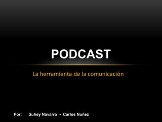 La herramienta de la comunicación
PODCAST
Por: Suhey Navarro - Carlos Nuñez
 