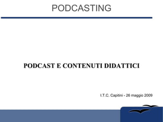 PODCASTING PODCAST E CONTENUTI DIDATTICI I.T.C. Capitini - 26 maggio 2009 