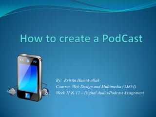 How to create a PodCast By:  Kristin Hamid-allah Course:  Web Design and Multimedia (33854) Week 11 & 12 – Digital Audio/Podcast Assignment 