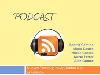 Podcast Nuevas Tecnologías Aplicadas a la Educación Beatriz Camino María Castro Noelia Costas Marta Ferrer Aida Gómez 