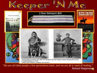 Keeper 'N Me “ We are all tribal people a few generations back, and we are all in need of healing.” Richard Wagamese 2 Row Wampum Belt 