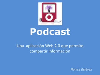 Podcast Una  aplicación Web 2.0 que permite compartir información  Mónica Estévez   