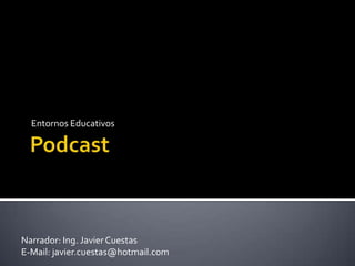Podcast Entornos Educativos Narrador: Ing. Javier Cuestas E-Mail: javier.cuestas@hotmail.com 