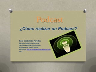 Podcast
¿Cómo realizar un Podcast?

Sara Castañeda Paredes
Escuela Politécnica Nacional
Centro de Educación Continua
Programa de Tutoría Virtual
Edublogs: http://e-mprendedores.blogspot.com/
2011
 