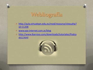 Webliografía
O http://aula.virtualepn.edu.ec/mod/resource/view.php?
  id=11208
O www.vpa-internet.com.ar/blog
O http://www.lbarroso.com/downloads/tutoriales/Podca
  sts1.html
 