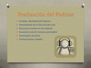 Realización del Podcast
O Portada: identidad del Podcast
O Presentación de el (los) locutor (es)
O Estructura común en los Podcast
O Duración corta (5 minutos promedio)
O Entonación atractiva
O Pronunciación cuidada
 