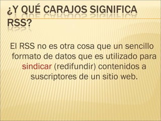 El RSS no es otra cosa que un sencillo formato de datos que es utilizado para  sindicar  (redifundir) contenidos a suscriptores de un sitio web. 