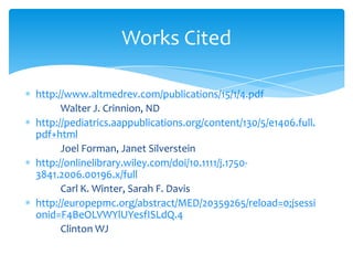 Works Cited

http://www.altmedrev.com/publications/15/1/4.pdf
      Walter J. Crinnion, ND
http://pediatrics.aappublications.org/content/130/5/e1406.full.
pdf+html
      Joel Forman, Janet Silverstein
http://onlinelibrary.wiley.com/doi/10.1111/j.1750-
3841.2006.00196.x/full
      Carl K. Winter, Sarah F. Davis
http://europepmc.org/abstract/MED/20359265/reload=0;jsessi
onid=F4BeOLVWYlUYesfISLdQ.4
      Clinton WJ
 