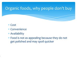 Organic foods, why people don’t buy


  Cost
  Convenience
  Availability
  Food is not as appealing because they do not
  get polished and may spoil quicker
 