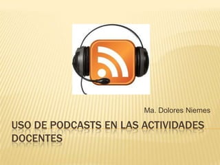 Ma. Dolores Niemes

USO DE PODCASTS EN LAS ACTIVIDADES
DOCENTES
 
