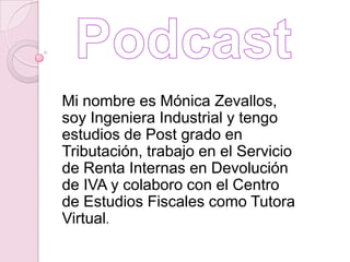 Mi nombre es Mónica Zevallos,
soy Ingeniera Industrial y tengo
estudios de Post grado en
Tributación, trabajo en el Servicio
de Renta Internas en Devolución
de IVA y colaboro con el Centro
de Estudios Fiscales como Tutora
Virtual.
 