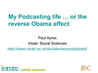 My Podcasting life … or the reverse Obama effect Paul Ayres Intute: Social Sciences http://www.intute.ac.uk/socialsciences/podcast/ 
