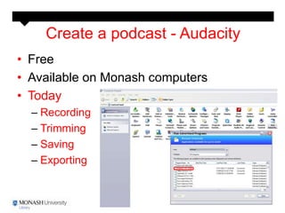 Create a podcast - Audacity
• Free
• Available on Monash computers
• Today
  – Recording
  – Trimming
  – Saving
  – Exporting
 