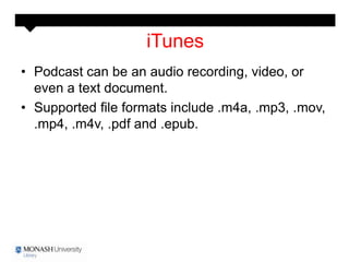 iTunes
• Podcast can be an audio recording, video, or
  even a text document.
• Supported file formats include .m4a, .mp3, .mov,
  .mp4, .m4v, .pdf and .epub.
 