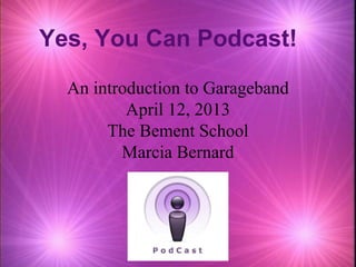 Yes, You Can Podcast!
  An introduction to Garageband
          April 12, 2013
       The Bement School
         Marcia Bernard
 