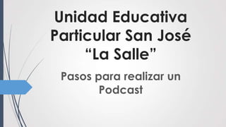 Unidad Educativa
Particular San José
     “La Salle”
 Pasos para realizar un
        Podcast
 