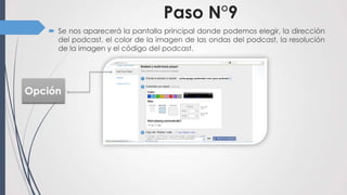 Paso N°9
    Se nos aparecerá la pantalla principal donde podemos elegir, la dirección
     del podcast, el color de la imagen de las ondas del podcast, la resolución
     de la imagen y el código del podcast.




Opción
 