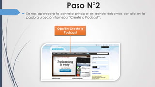 Paso N°2
 Se nos aparecerá la pantalla principal en donde debemos dar clic en la
  palabra u opción llamada “Create a Podcast”.


                    Opción Create a
                       Podcast
 