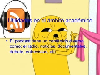 Utilidades en el ámbito académico


• El podcast tiene un contenido diverso
  como: el radio, noticias, documentales,
  debate, entrevistas, etc.
 