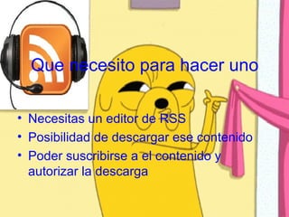Que necesito para hacer uno

• Necesitas un editor de RSS
• Posibilidad de descargar ese contenido
• Poder suscribirse a el contenido y
  autorizar la descarga
 