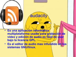 audacity


• Es una aplicación informática
  multiplataforma usado para grabación de
  video y edición de audio es fácil de usar
  bajo la licencia GPL.
• Es el editor de audio mas infundido en los
  sistemas GNU/linux.
 