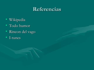 Referencias
•   Wikipedia
•   Todo humor
•   Rincon del vago
•   I-tunes
 