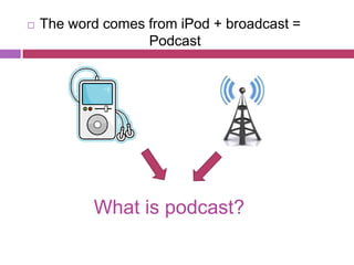    The word comes from iPod + broadcast =
                   Podcast




           What is podcast?
 