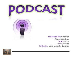 Presentado por: Gina Díaz
Valentina Jiménez
Curso: 1103j.m
Tema: podcast
Institución: María Mercedes Carranza
 
