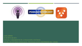 JOAN LEBRÓN
26 DE MAYO DE 2013
ETEG 502- FUNDAMENTOS DE LA EDUCACIÓN A DISTANCIA
ESCUELA DE ESTUDIOS GRADUADOS- PROGRAMA AHORA-UNIVERSIDAD DEL TURABO
 