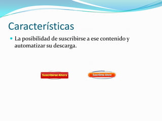 Características
 La posibilidad de suscribirse a ese contenido y
automatizar su descarga.
 