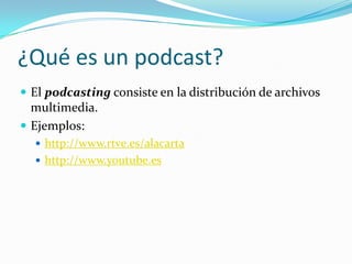 ¿Qué es un podcast?
 El podcasting consiste en la distribución de archivos
multimedia.
 Ejemplos:
 http://www.rtve.es/alacarta
 http://www.youtube.es
 