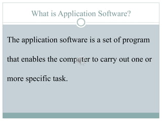 What is Application Software?
The application software is a set of program
that enables the computer to carry out one or
more specific task.
 