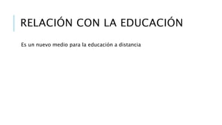 RELACIÓN CON LA EDUCACIÓN
Es un nuevo medio para la educación a distancia
 