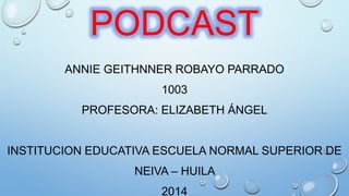ANNIE GEITHNNER ROBAYO PARRADO
1003
PROFESORA: ELIZABETH ÁNGEL
INSTITUCION EDUCATIVA ESCUELA NORMAL SUPERIOR DE
NEIVA – HUILA
2014
PODCAST
 