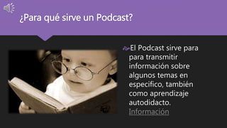 ¿Para qué sirve un Podcast? 
El Podcast sirve para 
para transmitir 
información sobre 
algunos temas en 
especifico, también 
como aprendizaje 
autodidacto. 
Información 
 