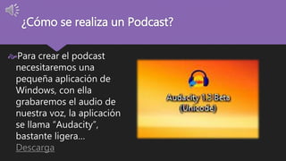 ¿Cómo se realiza un Podcast? 
Para crear el podcast 
necesitaremos una 
pequeña aplicación de 
Windows, con ella 
grabaremos el audio de 
nuestra voz, la aplicación 
se llama “Audacity”, 
bastante ligera… 
Descarga 
 