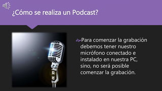 ¿Cómo se realiza un Podcast? 
Para comenzar la grabación 
debemos tener nuestro 
micrófono conectado e 
instalado en nuestra PC, 
sino, no será posible 
comenzar la grabación. 
 