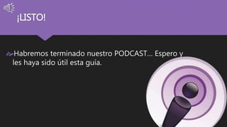 ¡LISTO! 
Habremos terminado nuestro PODCAST… Espero y 
les haya sido útil esta guía. 

