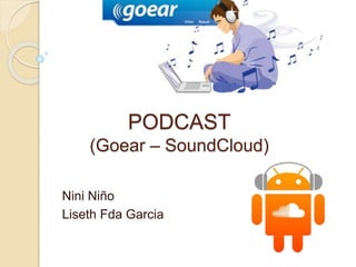 PODCAST 
(Goear – SoundCloud) 
Nini Niño 
Liseth Fda Garcia 
 