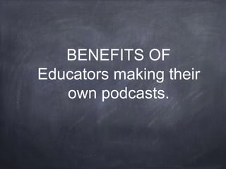 BENEFITS OF
Educators making their
own podcasts.
 