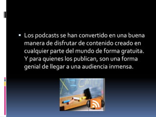  Los podcasts se han convertido en una buena
manera de disfrutar de contenido creado en
cualquier parte del mundo de forma gratuita.
Y para quienes los publican, son una forma
genial de llegar a una audiencia inmensa.
 