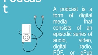 Podcas
t A podcast is a
form of digital
media that
consists of an
episodic series of
audio, video,
digital radio,
PDF, or ePub
 