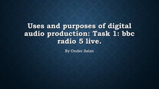 Uses and purposes of digitalUses and purposes of digital
audio production: Task 1: bbcaudio production: Task 1: bbc
radio 5 live.radio 5 live.
By Onder AslanBy Onder Aslan
 