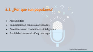 3.3. ¿Por qué son populares?
● Accesibilidad.
● Compatibilidad con otras actividades.
● Permiten su uso con teléfonos inteligentes
● Posibilidad de suscripción y descarga.
Fuente: https://www.bbva.com
 