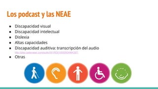 Los podcast y las NEAE
● Discapacidad visual
● Discapacidad intelectual
● Dislexia
● Altas capacidades
● Discapacidad auditiva: transcripción del audio
http://play.cadenaser.com/audio/001RD010000004464397/
● Otras
 