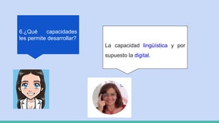 6.¿Qué capacidades
les permite desarrollar?
La capacidad lingüística y por
supuesto la digital.
 