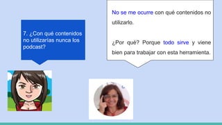 7. ¿Con qué contenidos
no utilizarías nunca los
podcast?
No se me ocurre con qué contenidos no
utilizarlo.
¿Por qué? Porque todo sirve y viene
bien para trabajar con esta herramienta.
 