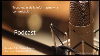 Podcast
Tecnologías de la información y la
comunicación.
-Jennifer Polett Torres Bahena
-Axel Omar Astudillo Blaco
Distribución de archivos multimedia.
 