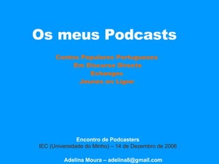 Os meus Podcasts  Contos Populares Portugueses Em Discurso Directo Echanges Jeunes en Ligne Adelina Moura – adelina8@gmail.com Encontro de Podcasters   IEC (Universidade do Minho) – 14 de Dezembro de 2006   
