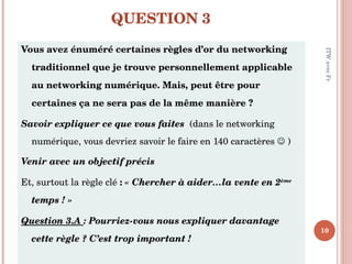 QUESTION 3  <ul><li>Vous avez énuméré certaines règles d’or du networking traditionnel que je trouve personnellement appli...